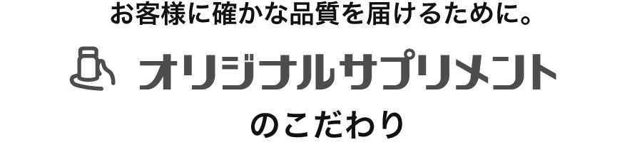 お客様に確かな品質を届けるために。オリジナルサプリメントのこだわり